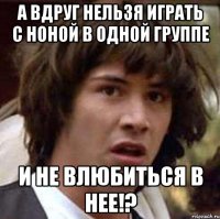 А вдруг нельзя играть с Ноной в одной группе и не влюбиться в нее!?