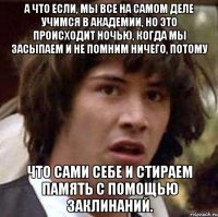 А что если, мы все на самом деле учимся в Академии, но это происходит ночью, когда мы засыпаем и не помним ничего, потому что сами себе и стираем память с помощью заклинаний.