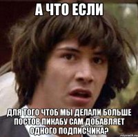 А ЧТО ЕСЛИ ДЛЯ ТОГО ЧТОБ МЫ ДЕЛАЛИ БОЛЬШЕ ПОСТОВ ПИКАБУ САМ ДОБАВЛЯЕТ ОДНОГО ПОДПИСЧИКА?