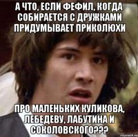 А что, если Фефил, когда собирается с дружками придумывает приколюхи про маленьких Куликова, Лебедеву, Лабутина и Соколовского???