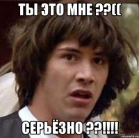 Ты это мне ??(( Серьёзно ??!!!!