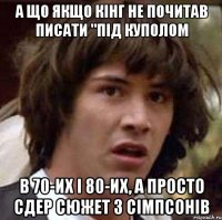 а що якщо кінг не почитав писати "Під куполом в 70-их і 80-их, а просто сдер сюжет з сімпсонів