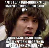 А что если ВдВ-шники это эмари которые проебали дух И они бьют нынешних эмарей чтобы проверить проебут они дух или нет.