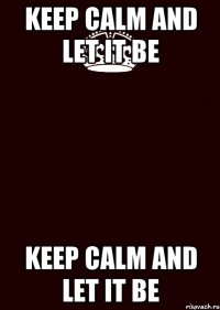 KEEP CALM AND LET IT BE KEEP CALM AND LET IT BE