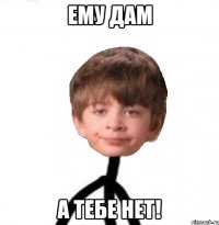 Ему дам а тебе нет!