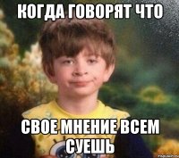 Когда говорят что свое мнение всем суешь