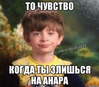 то чувство когда ты злишься на Анара