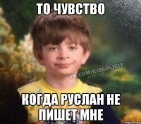 то чувство когда Руслан не пишет мне