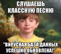 слушаешь классную песню "ВИРУСНАЯ БАЗА ДАННЫХ УСПЕШНО ОБНОВЛЕНА!"