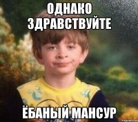 однако здравствуйте ёбаный мансур