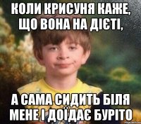 Коли Крисуня каже, що вона на дієті, а сама сидить біля мене і доїдає буріто