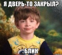 Я дверь-то закрыл? БЛИН