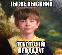 ты же высокий тебе точно продадут