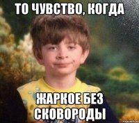 то чувство, когда жаркое без сковороды