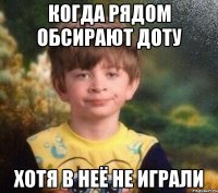 когда рядом обсирают доту хотя в неё не играли