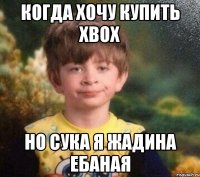 когда хочу купить xbox но сука я жадина ебаная