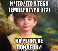 И что,что у тебя температура 37?! На речку не пойдешь!