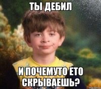 ты дебил и почемуто ето скрываешь?