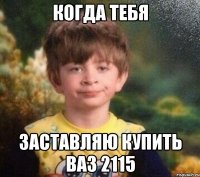 когда тебя заставляю купить ваз 2115