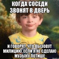 когда соседи звонят в дверь и говорят, что вызовут милицию, если я не сделаю музыку потише