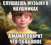 Слушаешь музыку в наушниках а мама говорит что-то важное