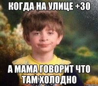 Когда на улице +30 а мама говорит что там холодно