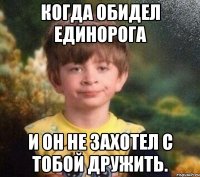 Когда обидел единорога и он не захотел с тобой дружить.