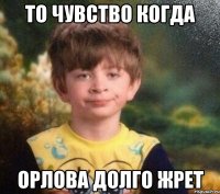 то чувство когда Орлова долго жрет