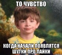 То чувство когда начали появлятся шутки про лайки