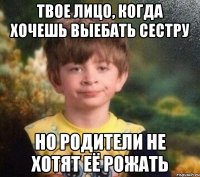 Твое лицо, когда хочешь выебать сестру Но родители не хотят её рожать