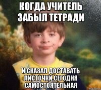 КОГДА УЧИТЕЛЬ ЗАБЫЛ ТЕТРАДИ И СКАЗАЛ ДОСТАВАТЬ ЛИСТОЧКИ,СЕГОДНЯ САМОСТОЯТЕЛЬНАЯ