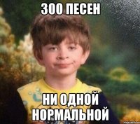 300 песен ни одной нормальной