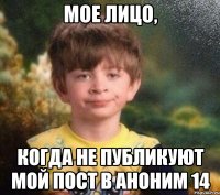 Мое лицо, Когда не публикуют мой пост в аноним 14