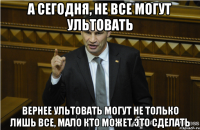 А сегодня, не все могут ультовать Вернее ультовать могут не только лишь все, мало кто может это сделать