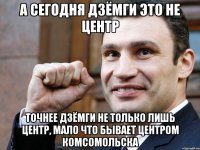 А сегодня дзёмги это не центр Точнее дзёмги не только лишь центр, мало что бывает центром Комсомольска