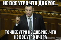 Не все утро что доброе... Точнее утро не доброе , что не всё утро вчера