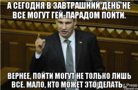 А сегодня в завтрашний день не все могут гей-парадом пойти. Вернее, пойти могут не только лишь все. Мало, кто может это делать...