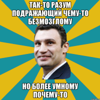 так-то разум подражающий чему-то безмозглому но более умному почему-то