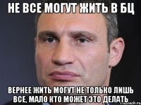 не все могут жить в бц вернее жить могут не только лишь все, мало кто может это делать