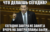 Что делаешь сегодня? Сегодня завтра не занят,а вчера на завтра планы были