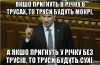 Якшо пригнуть в річку в трусах, то труси будуть мокрі, а якшо пригнуть у річку без трусів, то труси будуть сухі.