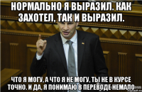 нормально я выразил. как захотел, так и выразил. что я могу, а что я не могу, ты не в курсе точно. и да, я понимаю в переводе немало