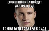 Если Лихонина пойдет завтра в суд то она будет завтра в суде