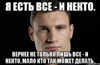 Я есть Все - И некто. Вернее не только лишь все - и некто, мало кто так может делать.