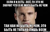 Если я и есть - всё, то это не значит что я не могу быть не чем Так как не быть не чем, это быть не только лишь всем