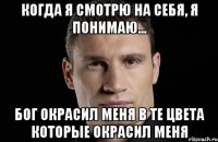 Когда я смотрю на себя, я понимаю... Бог окрасил меня в те цвета которые окрасил меня