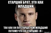 Старший брат, это как младший Так как он по старше чем младший потому что он старший <я>