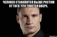 Человек становится выше ростом от того, что тянется вверх. 