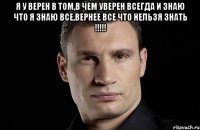 Я у верен в том,в чем уверен всегда и знаю что я знаю все,вернее все что нельзя знать !!!!! 