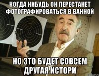 Когда нибудь он перестанет фотографироваться в ванной но это будет совсем другая истори